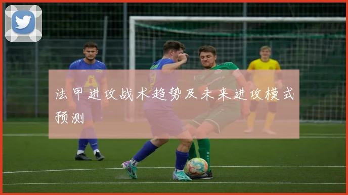 法甲进攻战术趋势及未来进攻模式预测