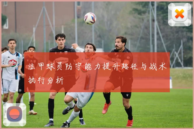 法甲球员防守能力提升路径与战术执行分析