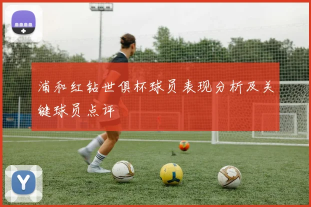 浦和红钻世俱杯球员表现分析及关键球员点评