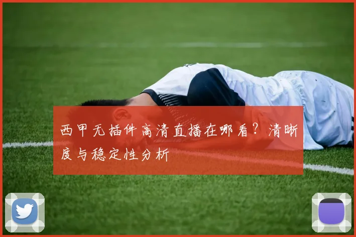 西甲无插件高清直播在哪看？清晰度与稳定性分析