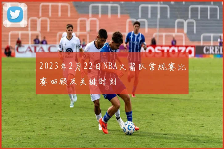 2023年2月22日NBA火箭队常规赛比赛回顾及关键时刻