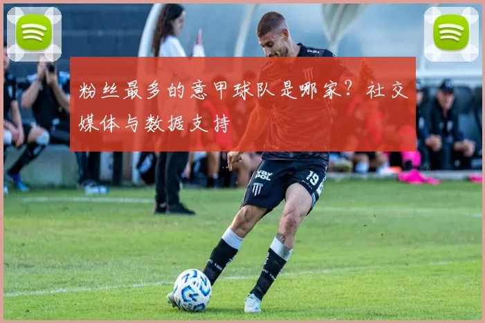 粉丝最多的意甲球队是哪家？社交媒体与数据支持