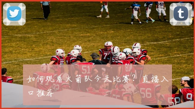 如何观看火箭队今天比赛？直播入口推荐