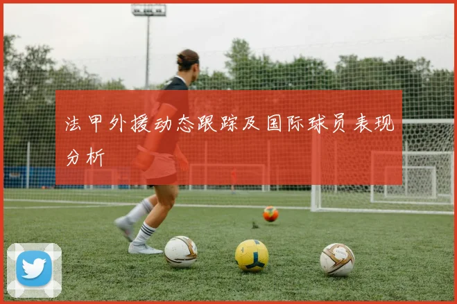 法甲外援动态跟踪及国际球员表现分析