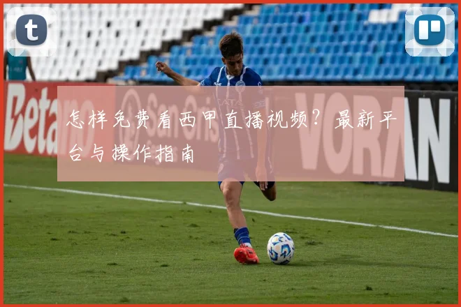 怎样免费看西甲直播视频?最新平台与操作指南
