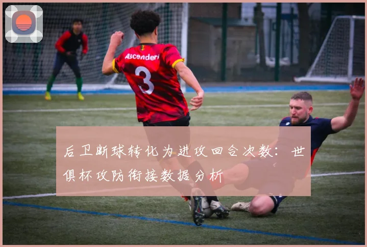 后卫断球转化为进攻回合次数：世俱杯攻防衔接数据分析