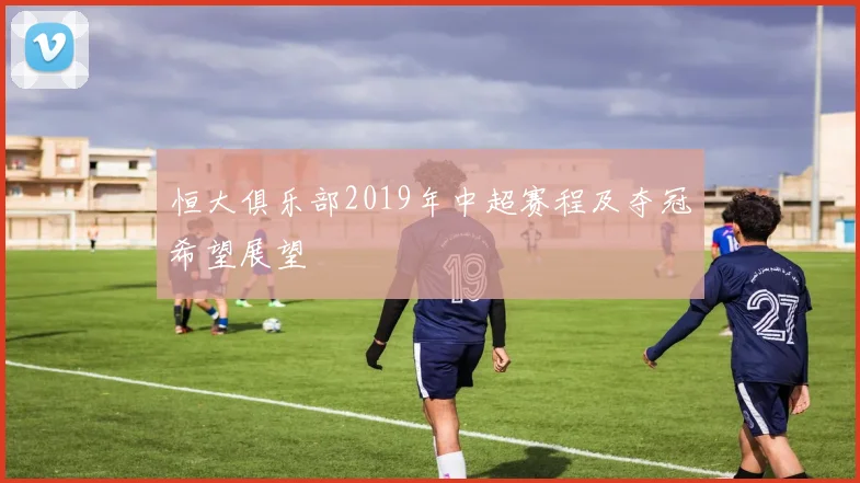 恒大俱乐部2019年中超赛程及夺冠希望展望