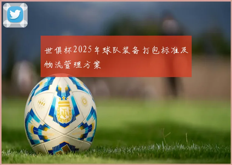 世俱杯2025年球队装备打包标准及物流管理方案